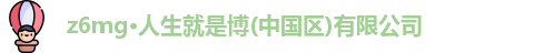 z6mg·人生就是博(中国区)有限公司